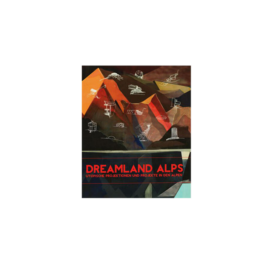 Dreamland Alps: Utopische Projekte und Projektionen in den Alpen