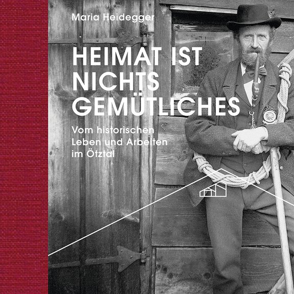 Buchcover Heimat ist nichts Gemütliches. Vom historischen Leben und Arbeiten im Ötztal, Reihe: Ötztaler Museen Schriften Band 7