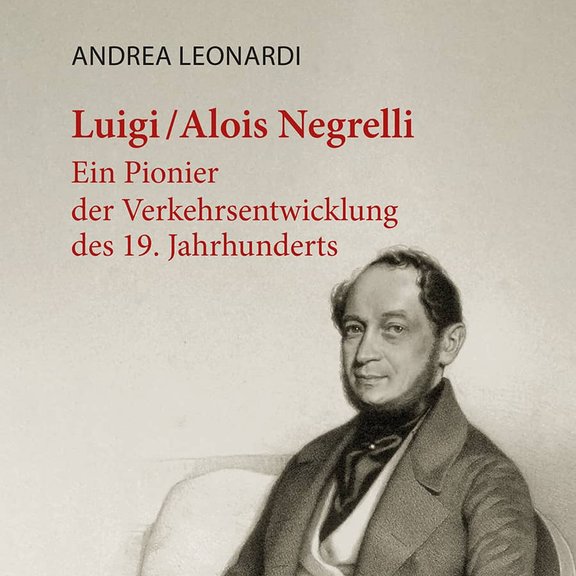 Andrea Leonardi Luigi/Alois Negrelli Ein Pionier der Verkehrsentwicklung des 19. Jahrhunderts