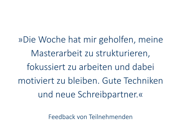 »Die Woche hat mir geholfen, meine MA zu strukturieren, fokussiert zu arbeiten und dabei motiviert zu bleiben. Gute Techniken und neue Schreibpartner.«
